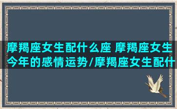 摩羯座女生配什么座 摩羯座女生今年的感情运势/摩羯座女生配什么座 摩羯座女生今年的感情运势-我的网站